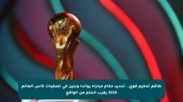 طاقم تحكيم قوي.. تحديد حكام مباراة رواندا وبنين في تصفيات كأس العالم 2026 يقرب الحلم من الواقع